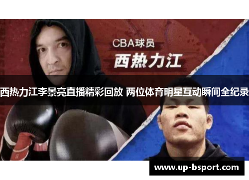 西热力江李景亮直播精彩回放 两位体育明星互动瞬间全纪录