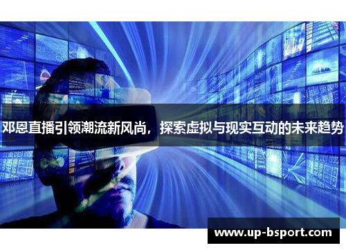 邓恩直播引领潮流新风尚，探索虚拟与现实互动的未来趋势
